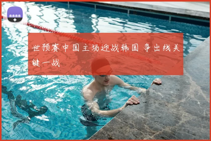 世预赛中国主场迎战韩国 争出线关键一战