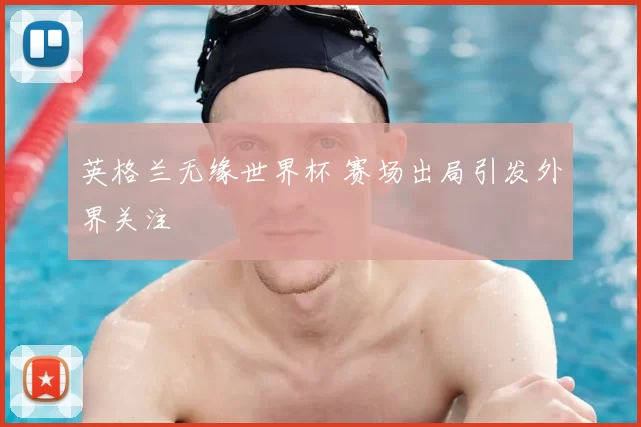 英格兰无缘世界杯 赛场出局引发外界关注