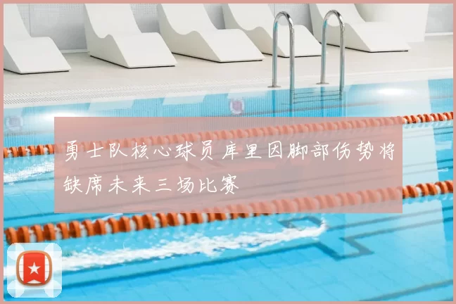 勇士队核心球员库里因脚部伤势将缺席未来三场比赛