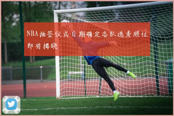 NBA抽签仪式日期确定各队选秀顺位即将揭晓