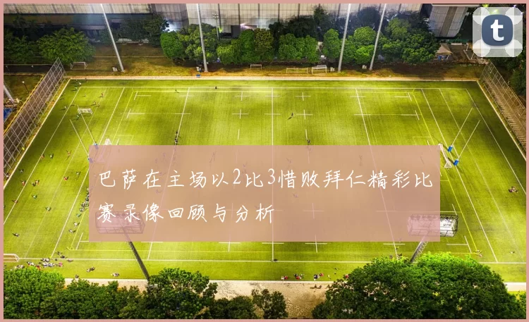 巴萨在主场以2比3惜败拜仁精彩比赛录像回顾与分析
