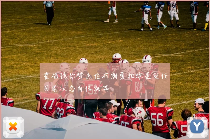 霍福德称赞杰伦布朗勇担球星重任目前状态自信满满