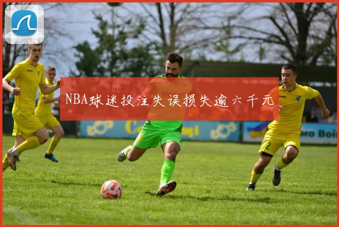 NBA球迷投注失误损失逾六千元