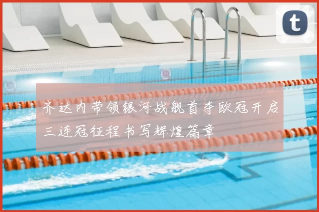 齐达内带领银河战舰首夺欧冠开启三连冠征程书写辉煌篇章
