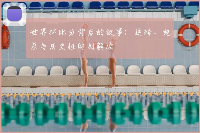 世界杯比分背后的故事：逆转、绝杀与历史性时刻解读