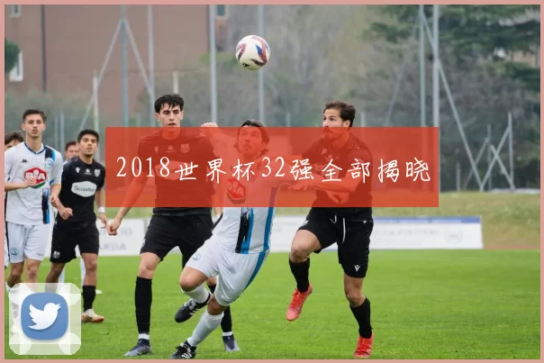 2018世界杯32强全部揭晓