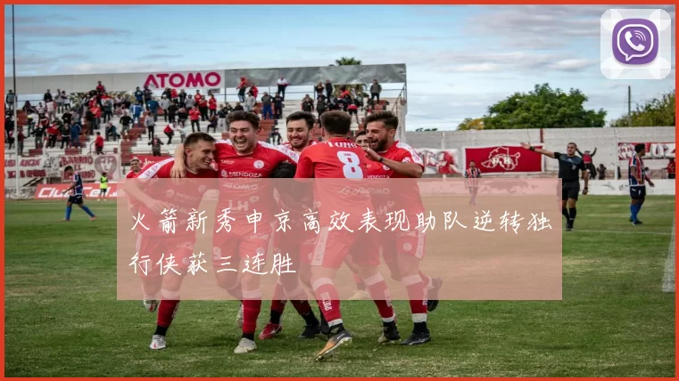 火箭新秀申京高效表现助队逆转独行侠获三连胜