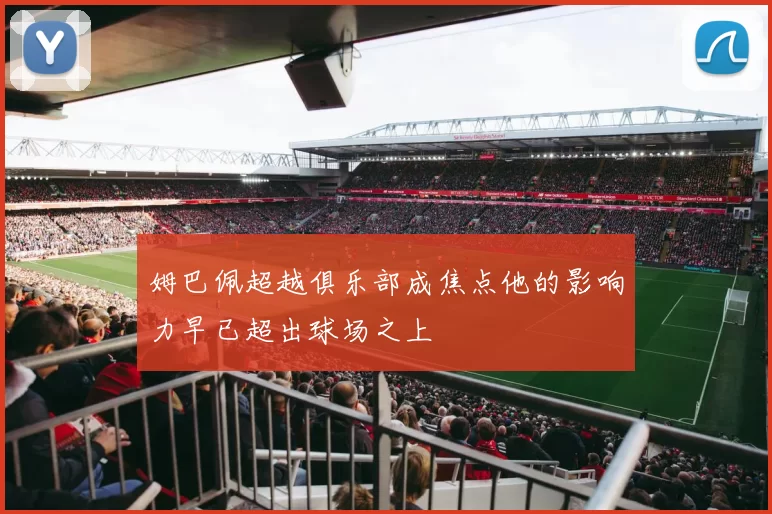 姆巴佩超越俱乐部成焦点他的影响力早已超出球场之上